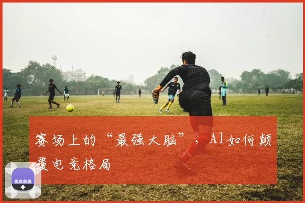 赛场上的“最强大脑”，AI如何颠覆电竞格局