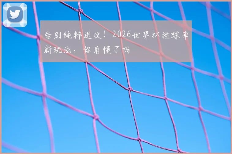 告别纯粹进攻！2026世界杯控球率新玩法，你看懂了吗
