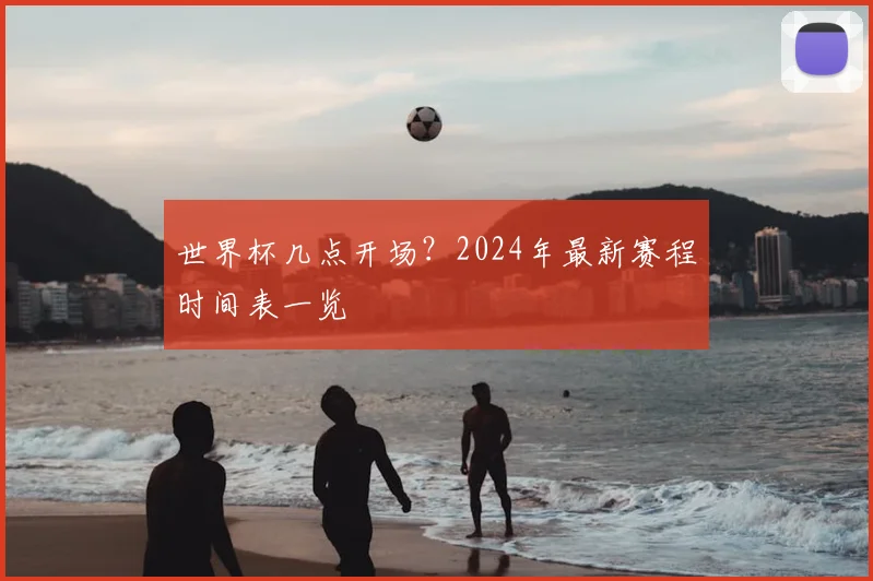世界杯几点开场？2024年最新赛程时间表一览