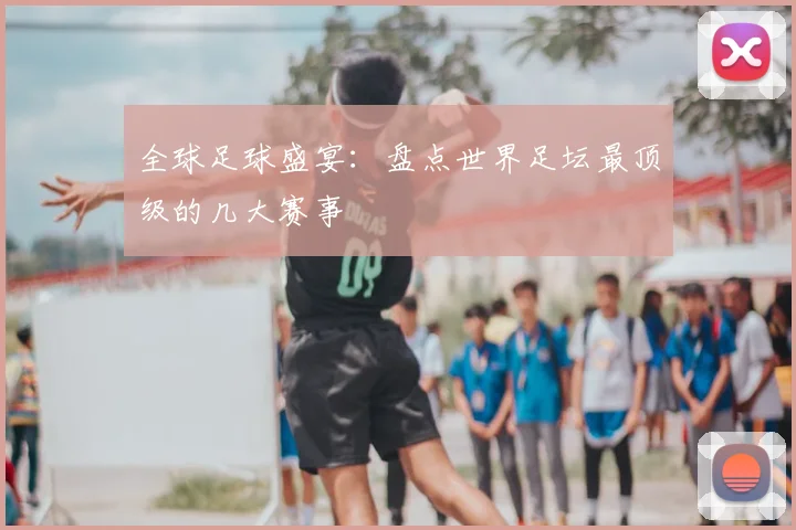 全球足球盛宴:盘点世界足坛最顶级的几大赛事
