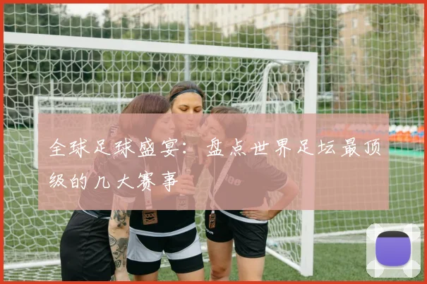 全球足球盛宴：盘点世界足坛最顶级的几大赛事