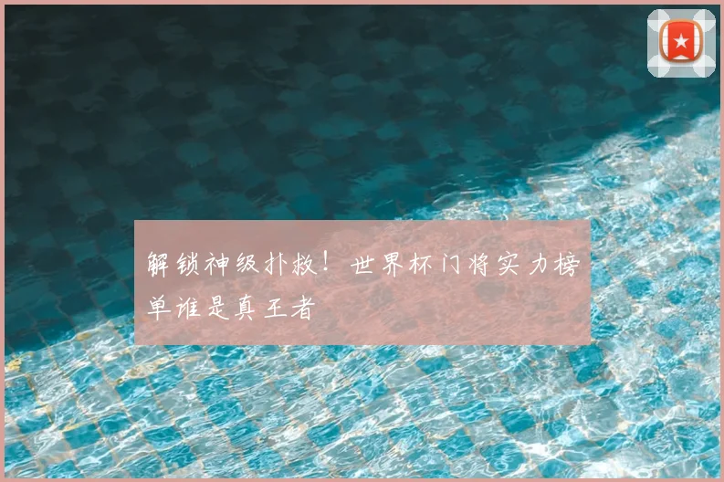 解锁神级扑救！世界杯门将实力榜单谁是真王者