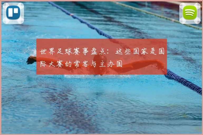 世界足球赛事盘点：这些国家是国际大赛的常客与主办国