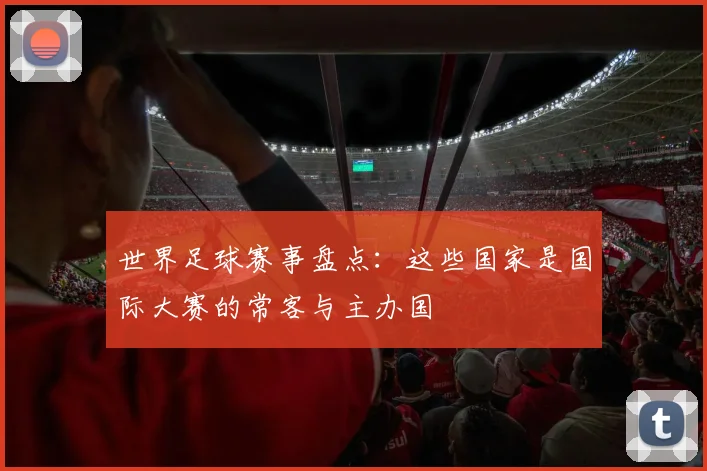 世界足球赛事盘点:这些国家是国际大赛的常客与主办国