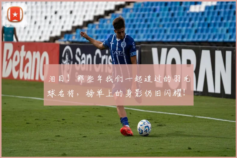 泪目！那些年我们一起追过的羽毛球名将，榜单上的身影仍旧闪耀！