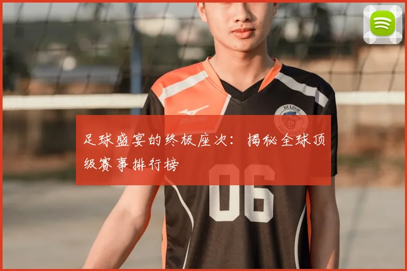 足球盛宴的终极座次：揭秘全球顶级赛事排行榜