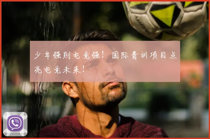 少年强则电竞强！国际青训项目点亮电竞未来！