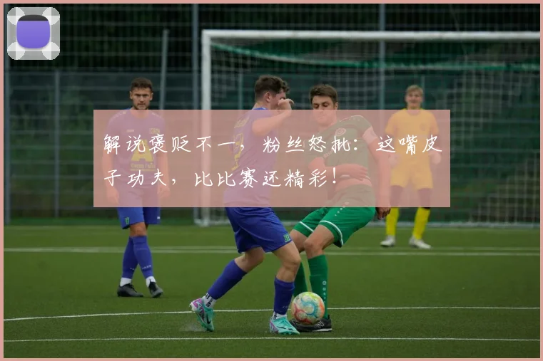 解说褒贬不一，粉丝怒批：这嘴皮子功夫，比比赛还精彩！