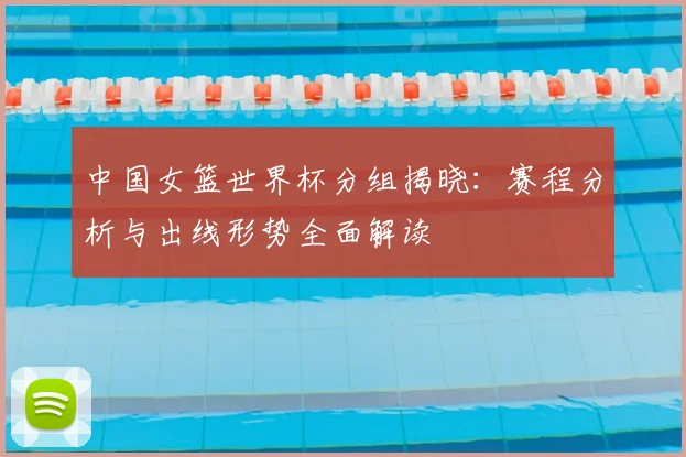 中国女篮世界杯分组揭晓：赛程分析与出线形势全面解读