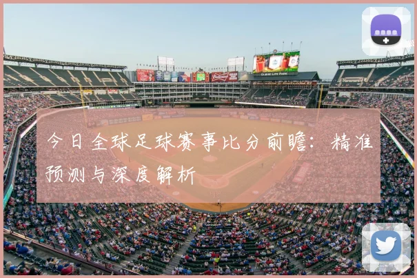 今日全球足球赛事比分前瞻：精准预测与深度解析