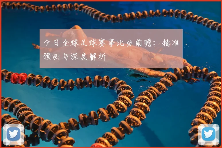 今日全球足球赛事比分前瞻：精准预测与深度解析