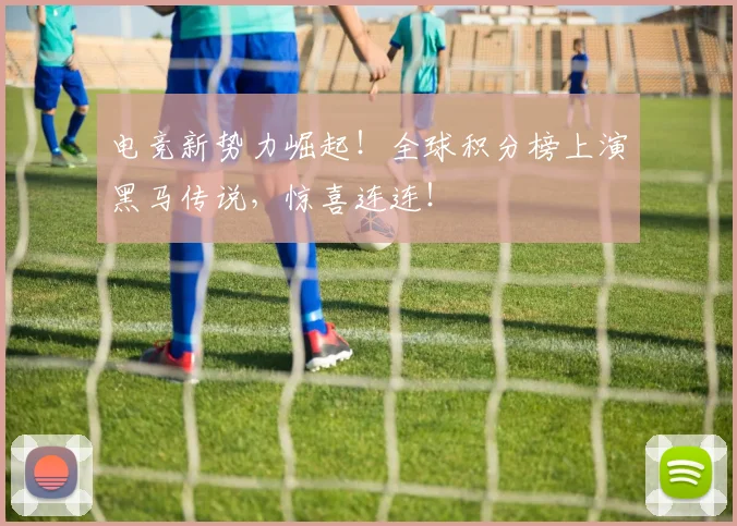电竞新势力崛起！全球积分榜上演黑马传说，惊喜连连！