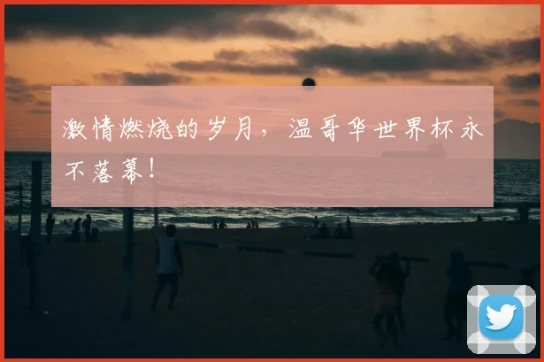 激情燃烧的岁月，温哥华世界杯永不落幕！
