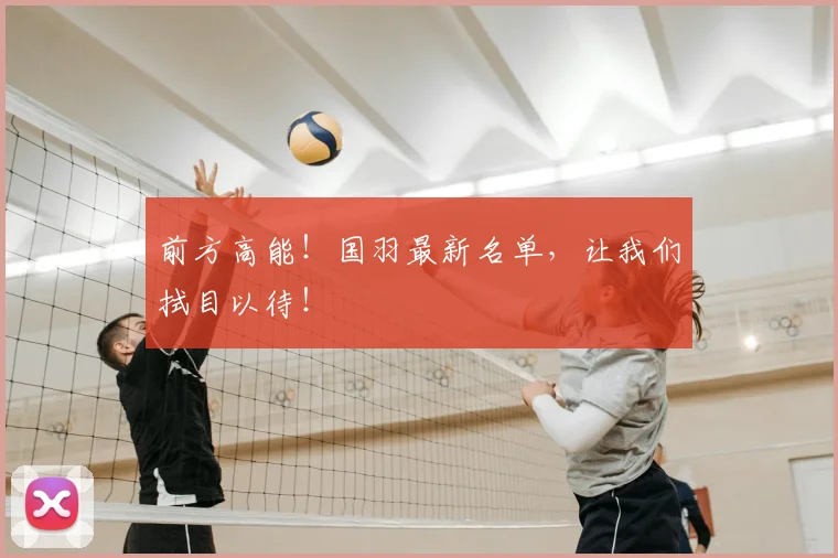 前方高能！国羽最新名单，让我们拭目以待！