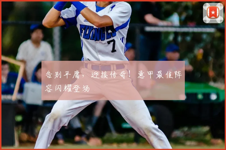 告别平庸，迎接传奇！意甲最佳阵容闪耀登场