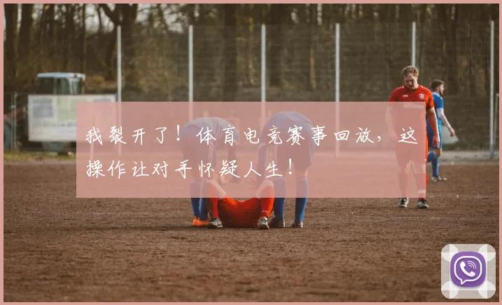 我裂开了！体育电竞赛事回放，这操作让对手怀疑人生！