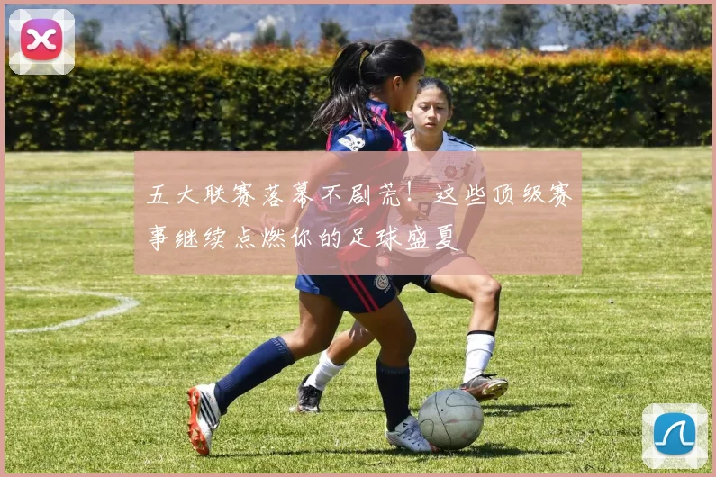 五大联赛落幕不剧荒！这些顶级赛事继续点燃你的足球盛夏