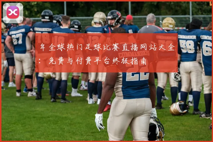 年全球热门足球比赛直播网站大全：免费与付费平台终极指南