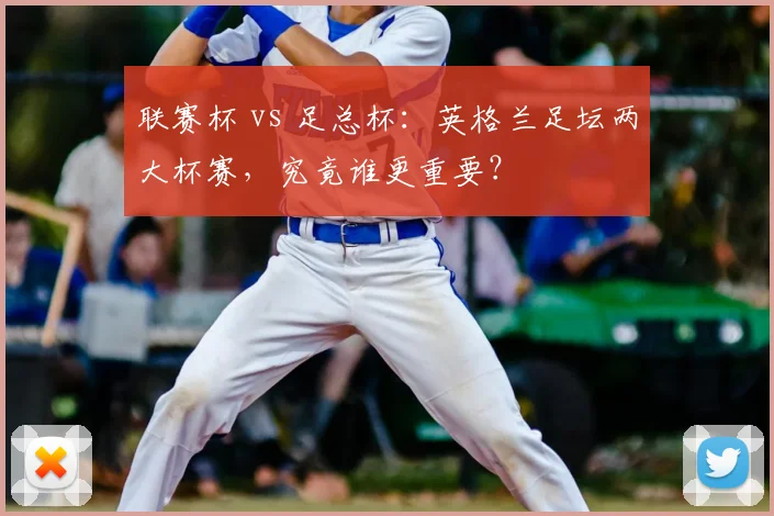 联赛杯 vs 足总杯：英格兰足坛两大杯赛，究竟谁更重要？
