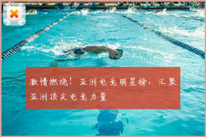 激情燃烧！亚洲电竞明星榜，汇聚亚洲顶尖电竞力量