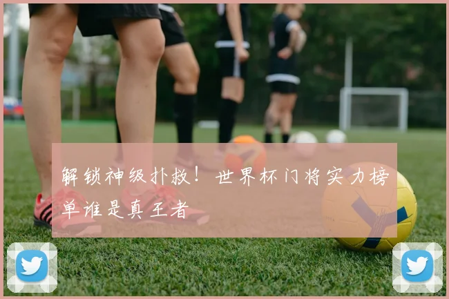 解锁神级扑救！世界杯门将实力榜单谁是真王者