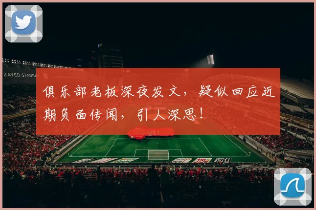 俱乐部老板深夜发文，疑似回应近期负面传闻，引人深思！