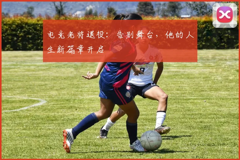 电竞老将退役：告别舞台，他的人生新篇章开启