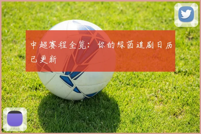 中超赛程全览：你的绿茵追剧日历已更新