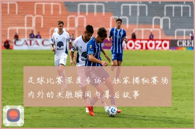 足球比赛深度专访：独家揭秘赛场内外的决胜瞬间与幕后故事
