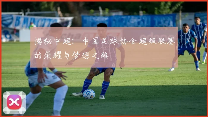 揭秘中超:中国足球协会超级联赛的荣耀与梦想之路