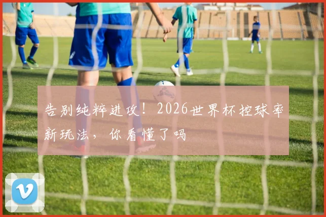 告别纯粹进攻！2026世界杯控球率新玩法，你看懂了吗