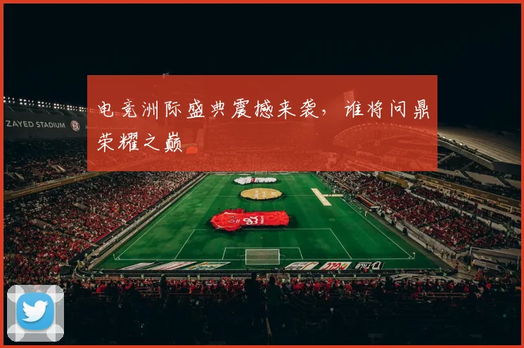 电竞洲际盛典震撼来袭，谁将问鼎荣耀之巅